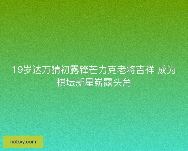 19岁达万猜初露锋芒力克老将吉祥 成为棋坛新星崭露头角 19岁达万猜初露锋芒力克老将吉祥 成为棋坛新星崭露头角