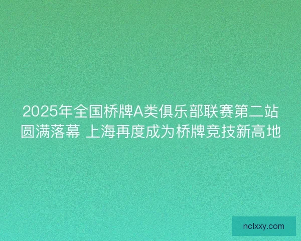 2025年全国桥牌A类俱乐部联赛第二站圆满落幕 上海再度成为桥牌竞技新高地