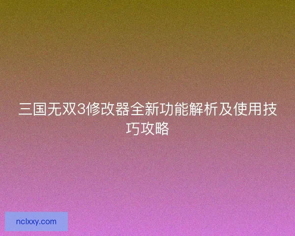 三国无双3修改器全新功能解析及使用技巧攻略