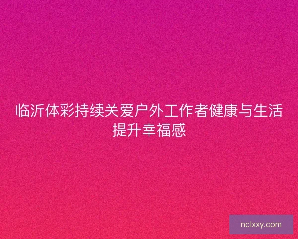 临沂体彩持续关爱户外工作者健康与生活提升幸福感