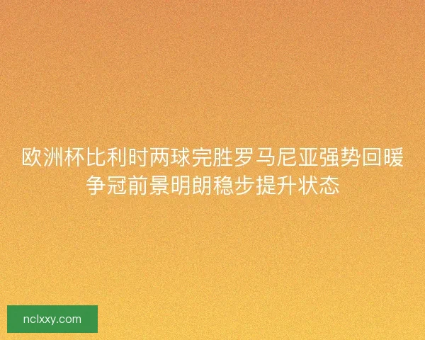 欧洲杯比利时两球完胜罗马尼亚强势回暖争冠前景明朗稳步提升状态