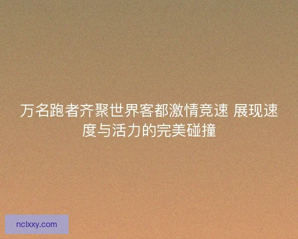 万名跑者齐聚世界客都激情竞速 展现速度与活力的完美碰撞 万名跑者齐聚世界客都激情竞速 展现速度与活力的完美碰撞