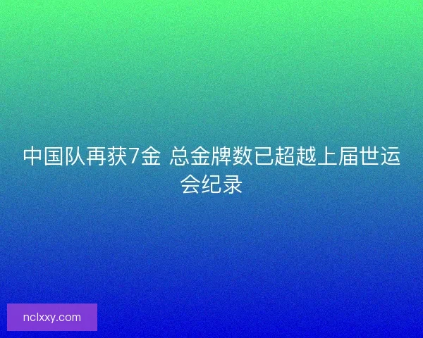 中国队再获7金 总金牌数已超越上届世运会纪录 中国队再获7金 总金牌数已超越上届世运会纪录