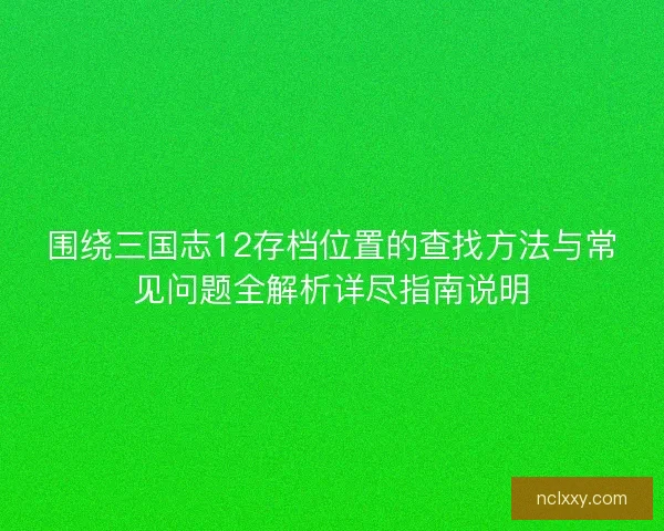 围绕三国志12存档位置的查找方法与常见问题全解析详尽指南说明 围绕三国志12存档位置的查找方法与常见问题全解析详尽指南说明