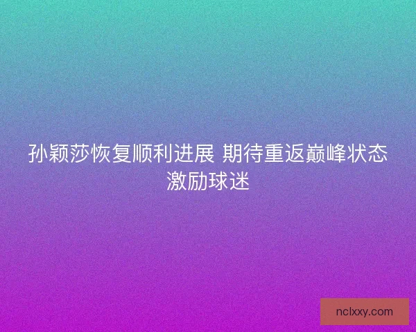 孙颖莎恢复顺利进展 期待重返巅峰状态激励球迷 孙颖莎恢复顺利进展 期待重返巅峰状态激励球迷