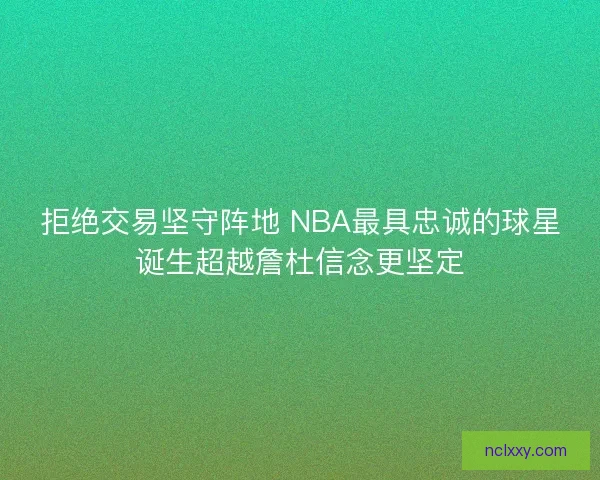 拒绝交易坚守阵地 NBA最具忠诚的球星诞生超越詹杜信念更坚定