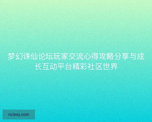 梦幻诛仙论坛玩家交流心得攻略分享与成长互动平台精彩社区世界 梦幻诛仙论坛玩家交流心得攻略分享与成长互动平台精彩社区世界