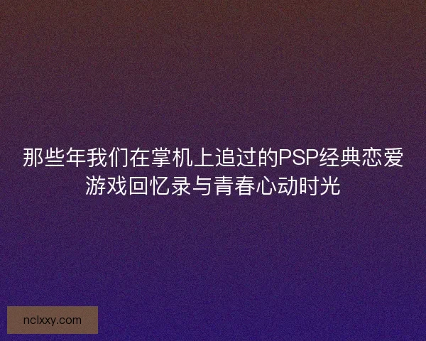 那些年我们在掌机上追过的PSP经典恋爱游戏回忆录与青春心动时光