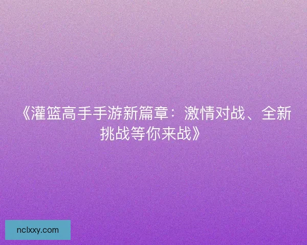 《灌篮高手手游新篇章:激情对战、全新挑战等你来战》 《灌篮高手手游新篇章:激情对战、全新挑战等你来战》