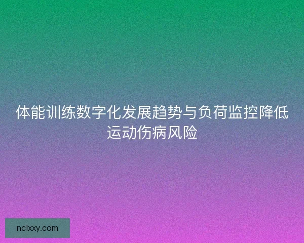 体能训练数字化发展趋势与负荷监控降低运动伤病风险