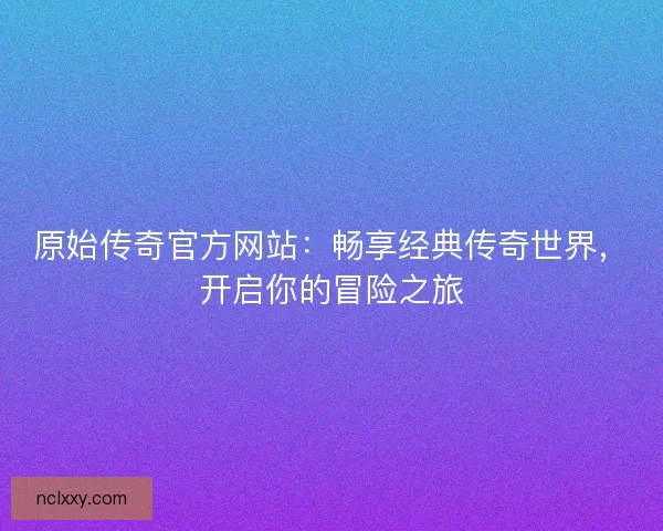 原始传奇官方网站:畅享经典传奇世界,开启你的冒险之旅 原始传奇官方网站:畅享经典传奇世界,开启你的冒险之旅
