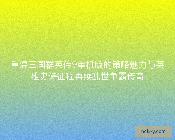 重温三国群英传9单机版的策略魅力与英雄史诗征程再续乱世争霸传奇 重温三国群英传9单机版的策略魅力与英雄史诗征程再续乱世争霸传奇