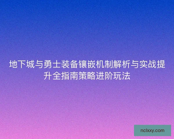 地下城与勇士装备镶嵌机制解析与实战提升全指南策略进阶玩法