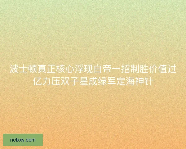 波士顿真正核心浮现白帝一招制胜价值过亿力压双子星成绿军定海神针