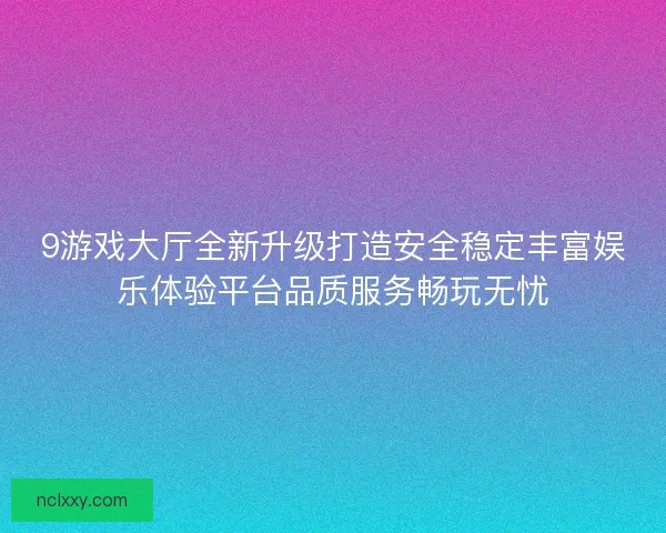 9游戏大厅全新升级打造安全稳定丰富娱乐体验平台品质服务畅玩无忧