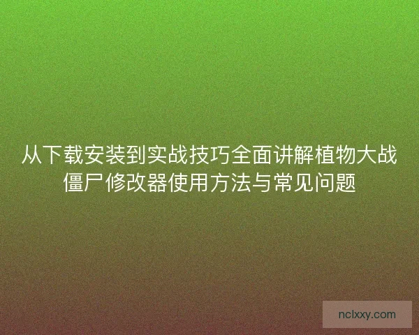 从下载安装到实战技巧全面讲解植物大战僵尸修改器使用方法与常见问题