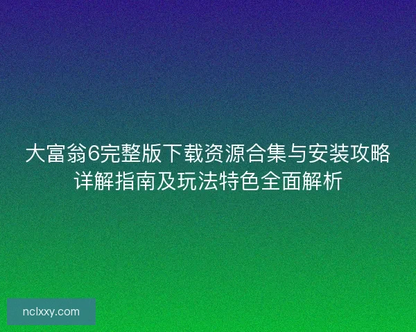 大富翁6完整版下载资源合集与安装攻略详解指南及玩法特色全面解析 大富翁6完整版下载资源合集与安装攻略详解指南及玩法特色全面解析
