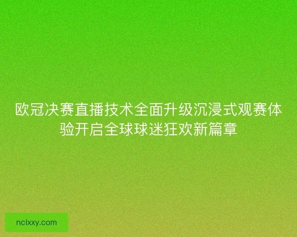 欧冠决赛直播技术全面升级沉浸式观赛体验开启全球球迷狂欢新篇章