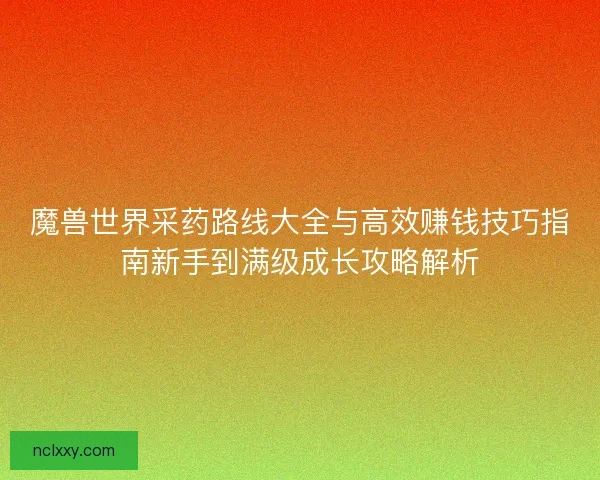 魔兽世界采药路线大全与高效赚钱技巧指南新手到满级成长攻略解析 魔兽世界采药路线大全与高效赚钱技巧指南新手到满级成长攻略解析