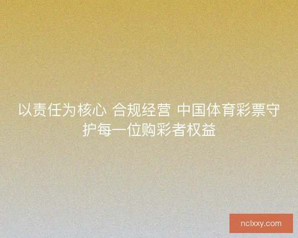 以责任为核心 合规经营 中国体育彩票守护每一位购彩者权益 以责任为核心 合规经营 中国体育彩票守护每一位购彩者权益