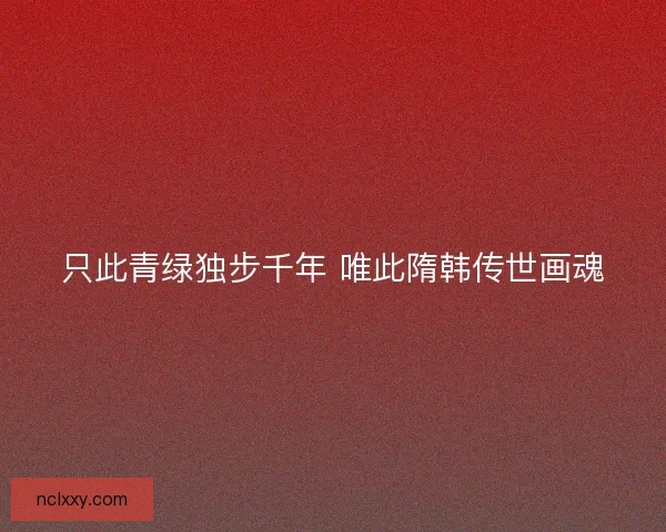 只此青绿独步千年 唯此隋韩传世画魂 只此青绿独步千年 唯此隋韩传世画魂