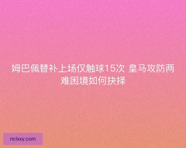 姆巴佩替补上场仅触球15次 皇马攻防两难困境如何抉择