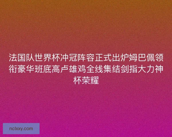 法国队世界杯冲冠阵容正式出炉姆巴佩领衔豪华班底高卢雄鸡全线集结剑指大力神杯荣耀 法国队世界杯冲冠阵容正式出炉姆巴佩领衔豪华班底高卢雄鸡全线集结剑指大力神杯荣耀