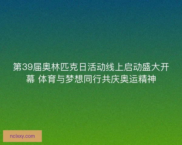 第39届奥林匹克日活动线上启动盛大开幕 体育与梦想同行共庆奥运精神