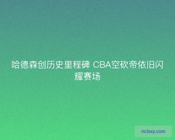 哈德森创历史里程碑 CBA空砍帝依旧闪耀赛场