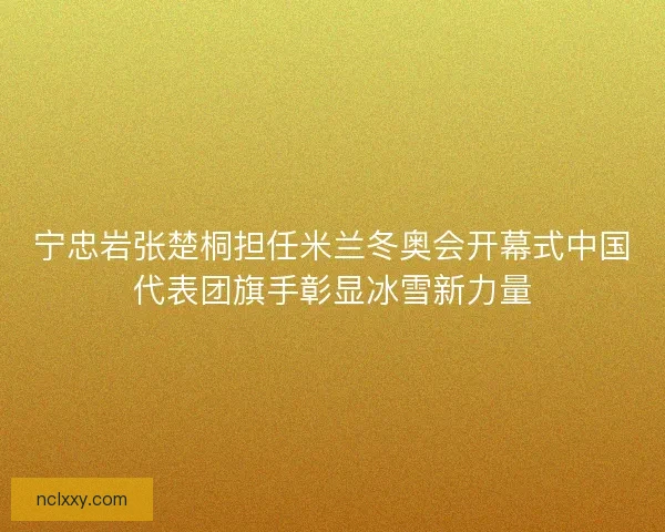 宁忠岩张楚桐担任米兰冬奥会开幕式中国代表团旗手彰显冰雪新力量 宁忠岩张楚桐担任米兰冬奥会开幕式中国代表团旗手彰显冰雪新力量