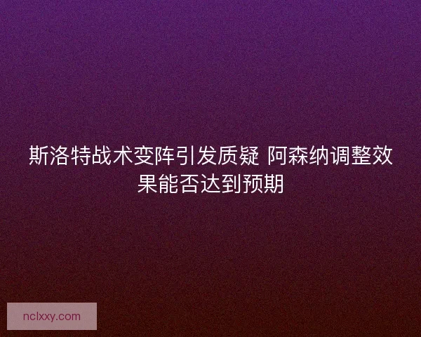 斯洛特战术变阵引发质疑 阿森纳调整效果能否达到预期