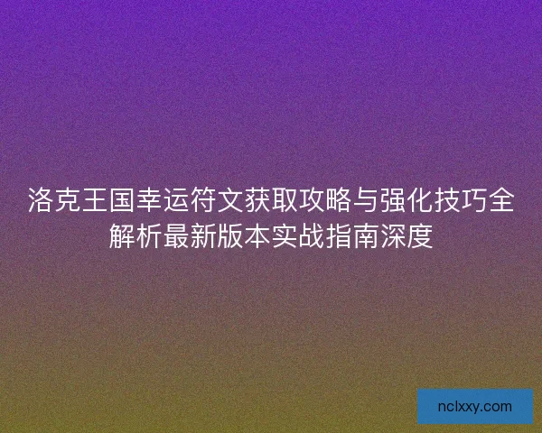 洛克王国幸运符文获取攻略与强化技巧全解析最新版本实战指南深度 洛克王国幸运符文获取攻略与强化技巧全解析最新版本实战指南深度
