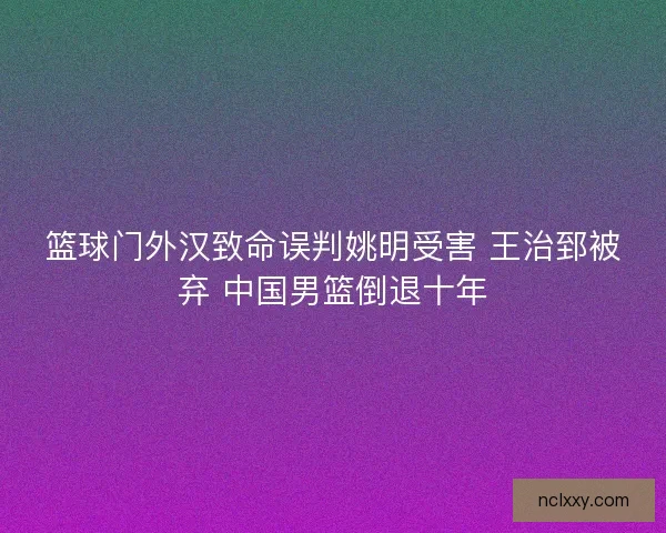 篮球门外汉致命误判姚明受害 王治郅被弃 中国男篮倒退十年