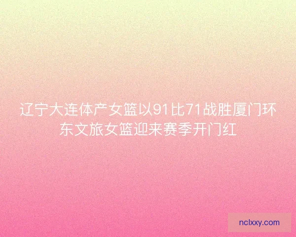 辽宁大连体产女篮以91比71战胜厦门环东文旅女篮迎来赛季开门红