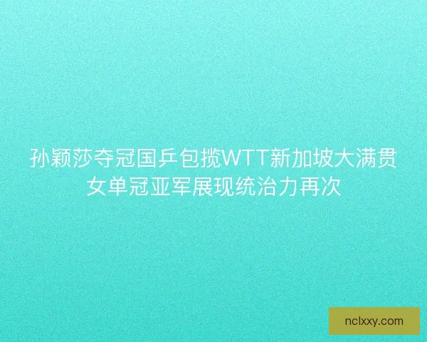 孙颖莎夺冠国乒包揽WTT新加坡大满贯女单冠亚军展现统治力再次 孙颖莎夺冠国乒包揽WTT新加坡大满贯女单冠亚军展现统治力再次