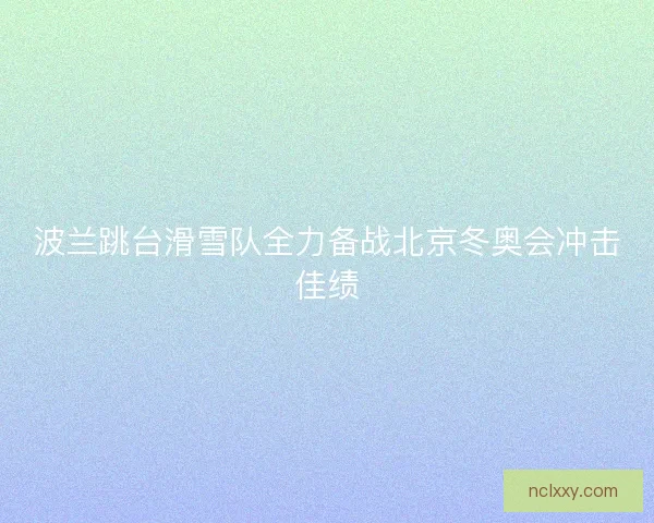 波兰跳台滑雪队全力备战北京冬奥会冲击佳绩