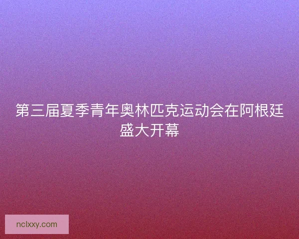 第三届夏季青年奥林匹克运动会在阿根廷盛大开幕