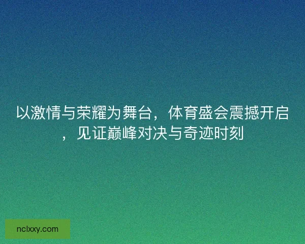 以激情与荣耀为舞台，体育盛会震撼开启，见证巅峰对决与奇迹时刻