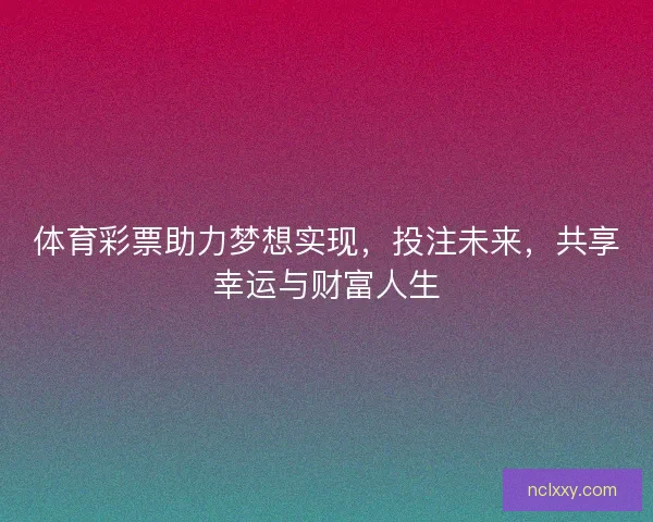 体育彩票助力梦想实现,投注未来,共享幸运与财富人生 体育彩票助力梦想实现,投注未来,共享幸运与财富人生